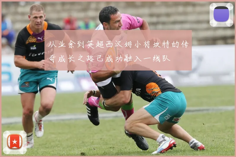 从业余到英超西汉姆小将坎特的传奇成长之路已成功融入一线队