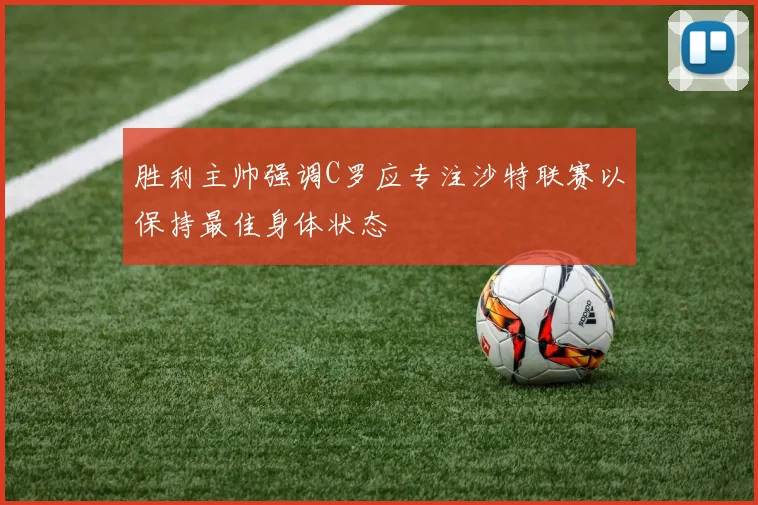 胜利主帅强调C罗应专注沙特联赛以保持最佳身体状态