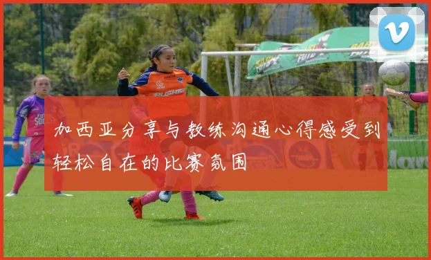 加西亚分享与教练沟通心得感受到轻松自在的比赛氛围