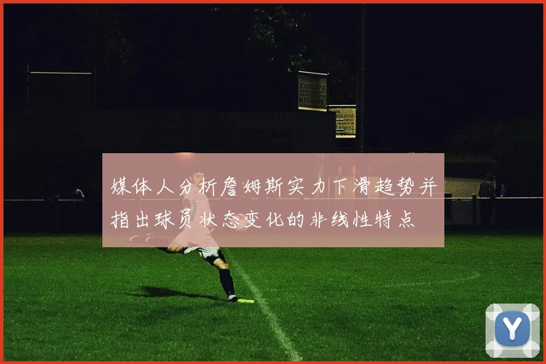 媒体人分析詹姆斯实力下滑趋势并指出球员状态变化的非线性特点