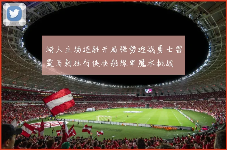 湖人主场连胜开局强势迎战勇士雷霆马刺独行侠快船绿军魔术挑战