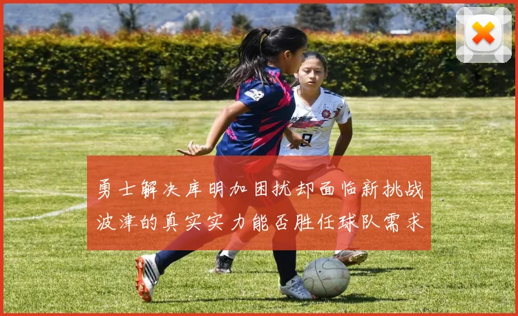 勇士解决库明加困扰却面临新挑战波津的真实实力能否胜任球队需求