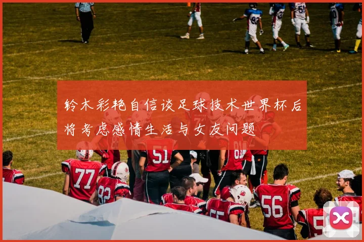 铃木彩艳自信谈足球技术世界杯后将考虑感情生活与女友问题