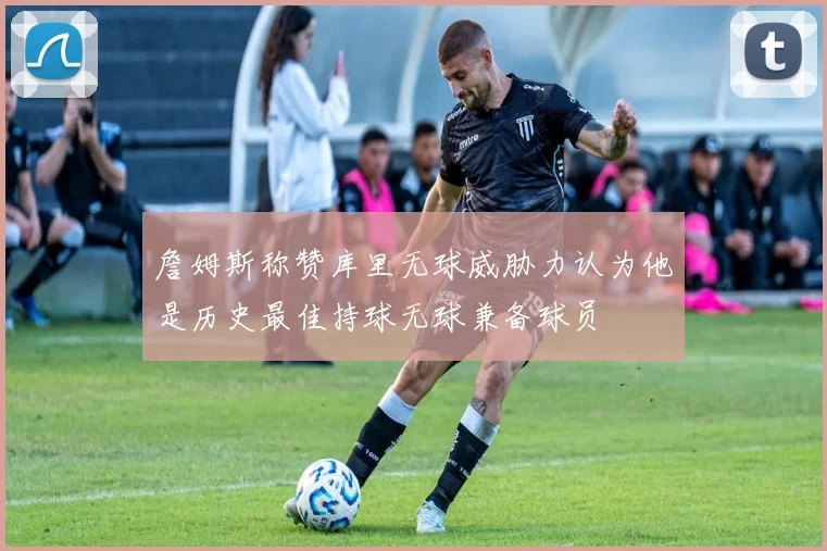 詹姆斯称赞库里无球威胁力认为他是历史最佳持球无球兼备球员