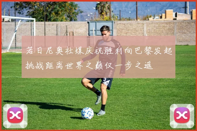 若日尼奥社媒庆祝胜利向巴黎发起挑战距离世界之巅仅一步之遥