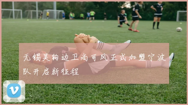 无锡吴钩边卫尚可风正式加盟宁波队开启新征程