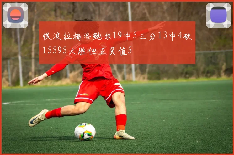 很浪拉梅洛鲍尔19中5三分13中4砍15595大胜但正负值5