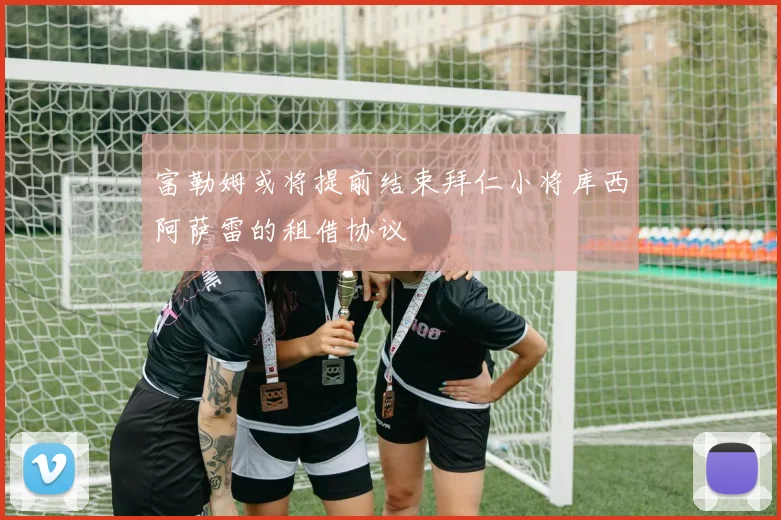 富勒姆或将提前结束拜仁小将库西阿萨雷的租借协议