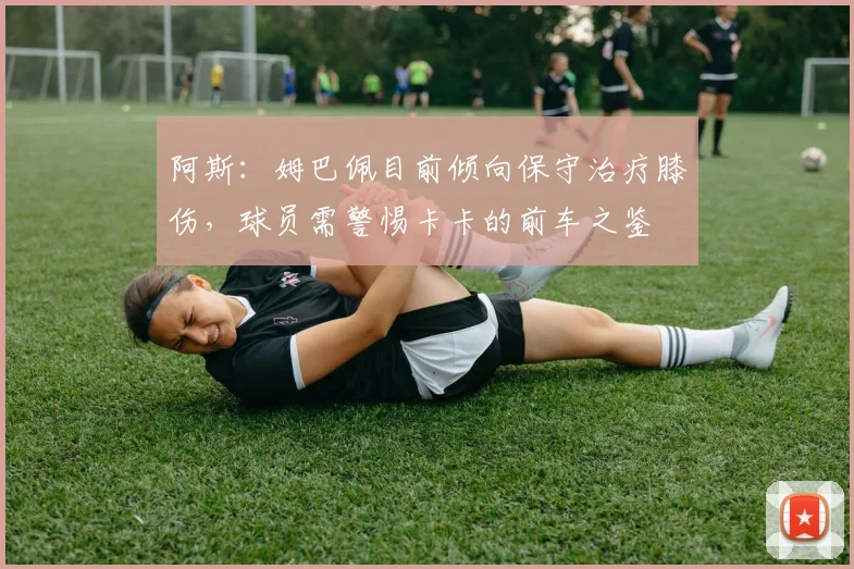 阿斯：姆巴佩目前倾向保守治疗膝伤，球员需警惕卡卡的前车之鉴