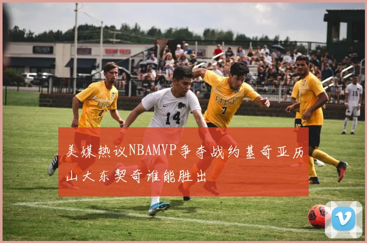 美媒热议NBAMVP争夺战约基奇亚历山大东契奇谁能胜出