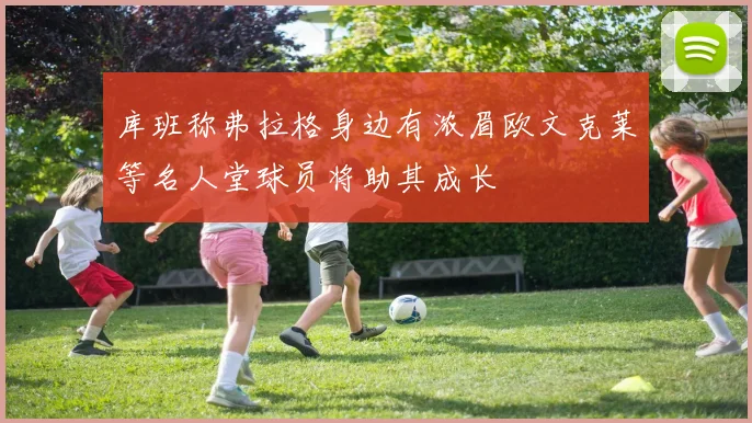 库班称弗拉格身边有浓眉欧文克莱等名人堂球员将助其成长