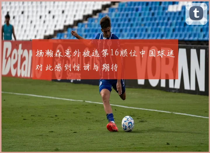 杨瀚森意外被选第16顺位中国球迷对此感到惊讶与期待