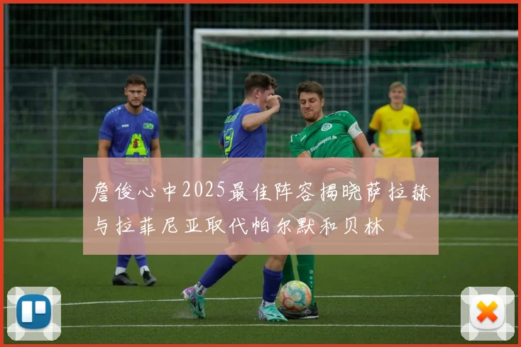 詹俊心中2025最佳阵容揭晓萨拉赫与拉菲尼亚取代帕尔默和贝林