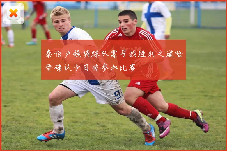 泰伦卢强调球队需寻找胜利之道哈登确认今日将参加比赛