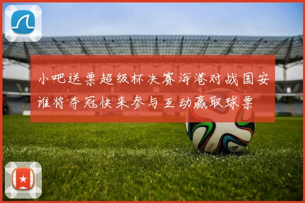 小吧送票超级杯决赛海港对战国安谁将夺冠快来参与互动赢取球票