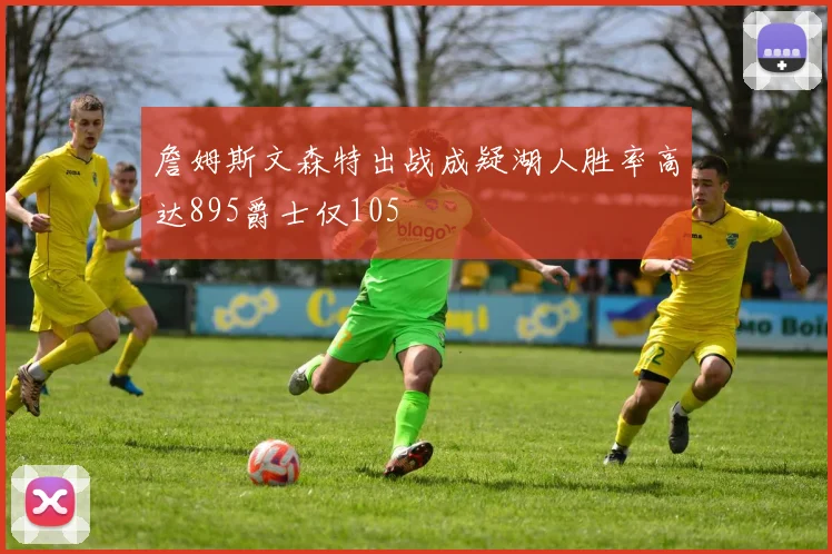 詹姆斯文森特出战成疑湖人胜率高达895爵士仅105