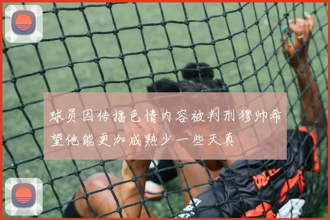 球员因传播色情内容被判刑穆帅希望他能更加成熟少一些天真