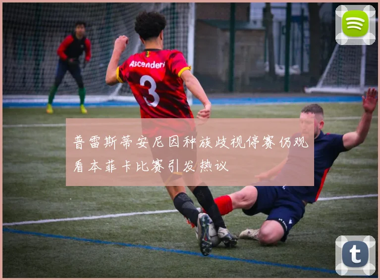 普雷斯蒂安尼因种族歧视停赛仍观看本菲卡比赛引发热议