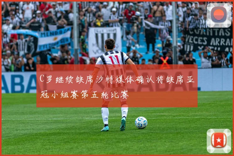 C罗继续缺席沙特媒体确认将缺席亚冠小组赛第五轮比赛