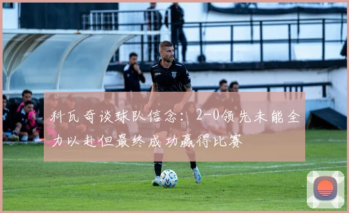 科瓦奇谈球队信念：2-0领先未能全力以赴但最终成功赢得比赛