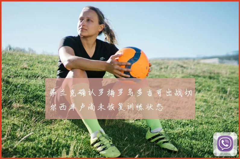 弗兰克确认罗梅罗乌多吉可出战切尔西库卢尚未恢复训练状态