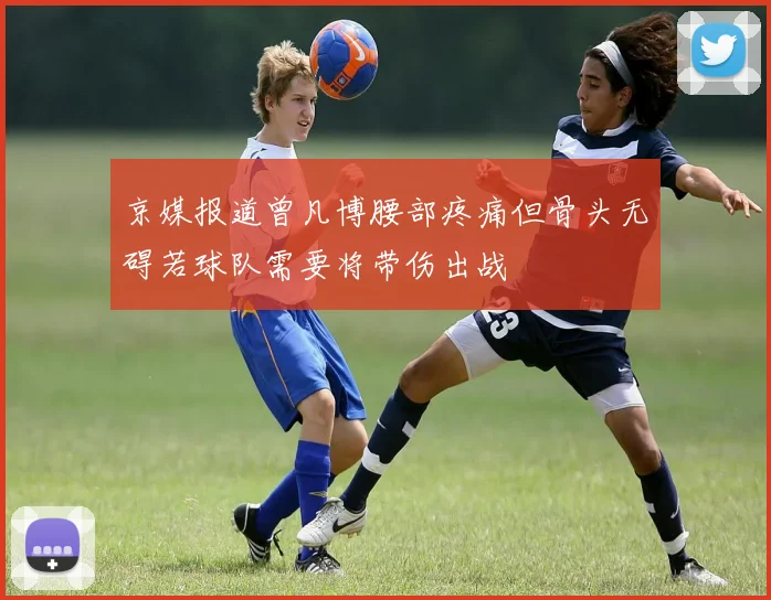 京媒报道曾凡博腰部疼痛但骨头无碍若球队需要将带伤出战
