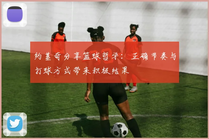 约基奇分享篮球哲学：正确节奏与打球方式带来积极结果