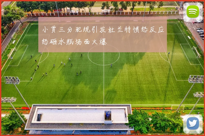 小贾三分犯规引发杜兰特愤怒反应怒砸水瓶场面火爆