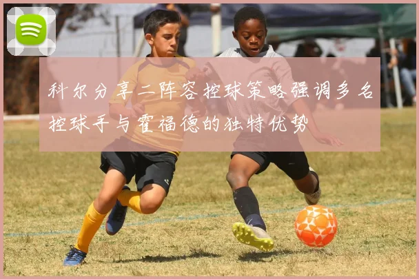 科尔分享二阵容控球策略强调多名控球手与霍福德的独特优势