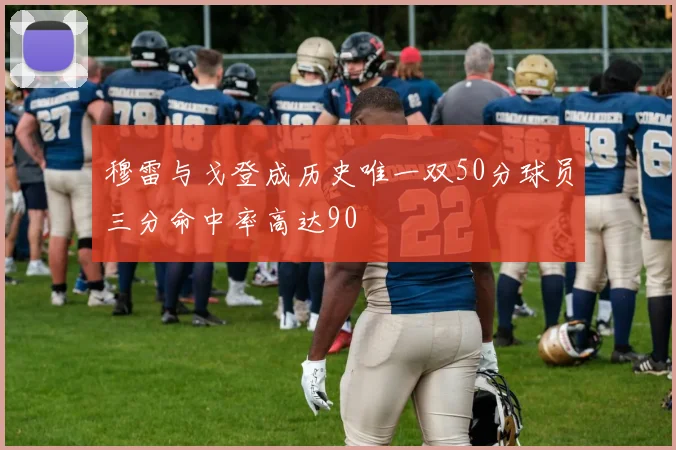 穆雷与戈登成历史唯一双50分球员三分命中率高达90
