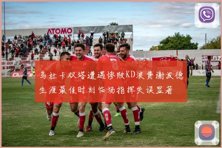 乌杜卡双塔遭遇惨败KD浪费谢泼德生涯最佳时刻临场指挥失误显著