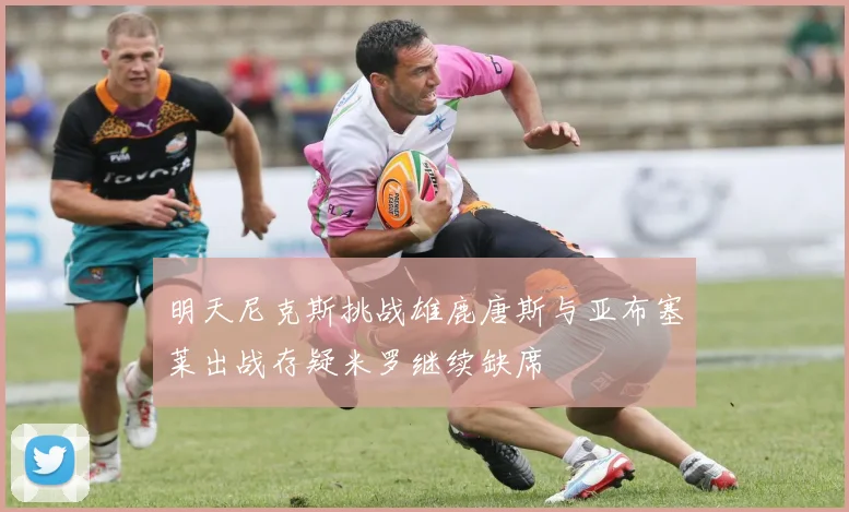 明天尼克斯挑战雄鹿唐斯与亚布塞莱出战存疑米罗继续缺席