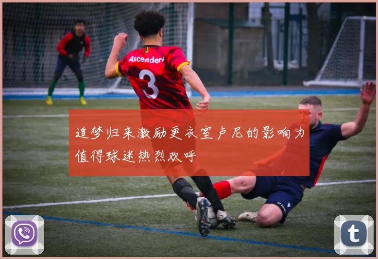 追梦归来激励更衣室卢尼的影响力值得球迷热烈欢呼