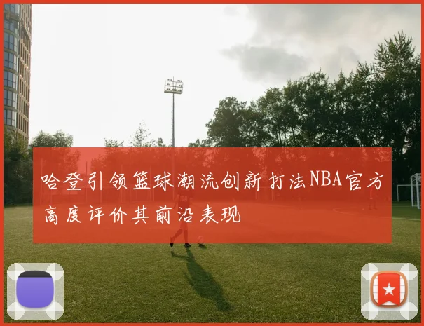 哈登引领篮球潮流创新打法NBA官方高度评价其前沿表现