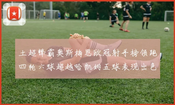 土超锋霸奥斯梅恩欧冠射手榜领跑四轮六球超越哈凯姆五球表现出色