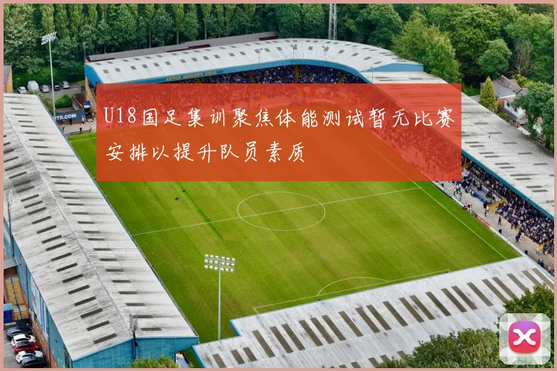 U18国足集训聚焦体能测试暂无比赛安排以提升队员素质