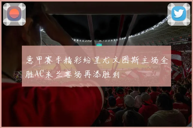 意甲赛季精彩纷呈尤文图斯主场全胜AC米兰客场再添胜利
