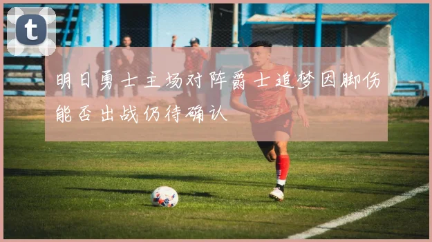 明日勇士主场对阵爵士追梦因脚伤能否出战仍待确认