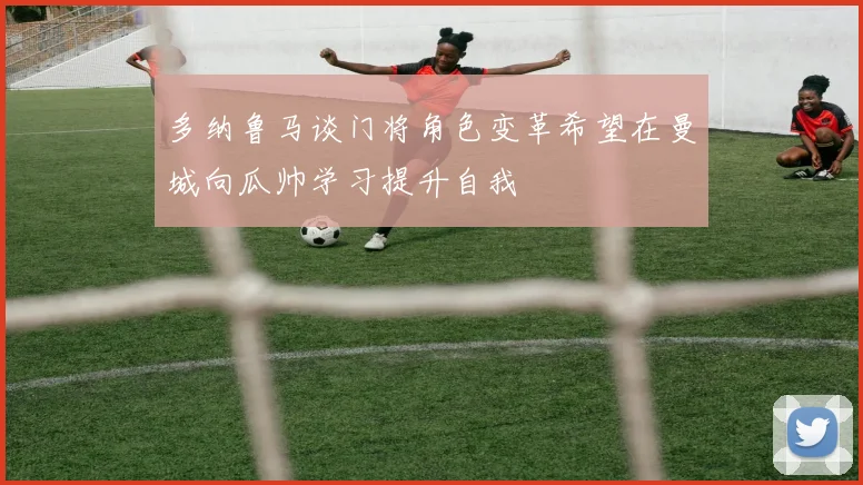 多纳鲁马谈门将角色变革希望在曼城向瓜帅学习提升自我
