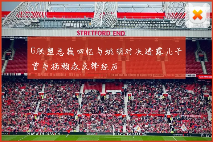 G联盟总裁回忆与姚明对决透露儿子曾与杨瀚森交锋经历
