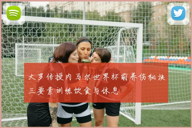 大罗传授内马尔世界杯前养伤秘诀三要素训练饮食与休息