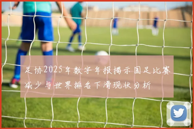 足协2025年数字年报揭示国足比赛减少与世界排名下滑现状分析