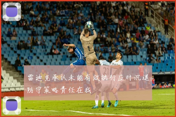 雷迪克承认未能有效执行应对沉退防守策略责任在我