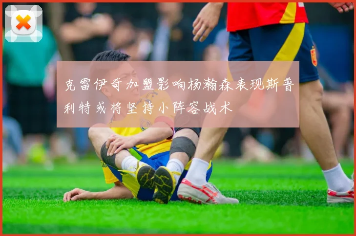 克雷伊奇加盟影响杨瀚森表现斯普利特或将坚持小阵容战术