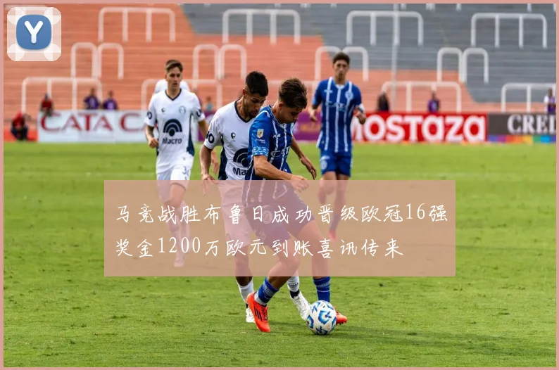 马竞战胜布鲁日成功晋级欧冠16强奖金1200万欧元到账喜讯传来