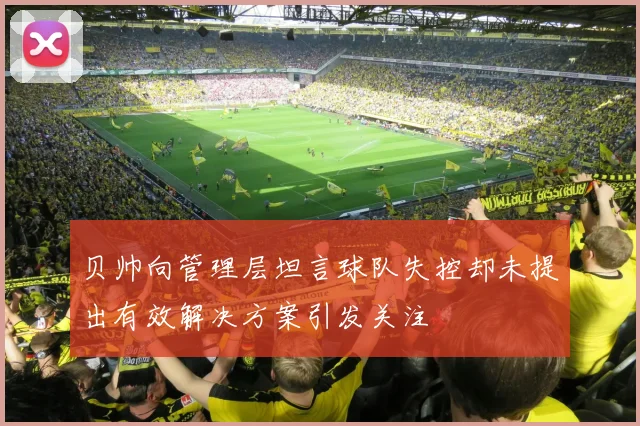 贝帅向管理层坦言球队失控却未提出有效解决方案引发关注
