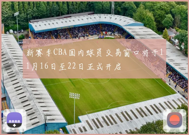 新赛季CBA国内球员交易窗口将于11月16日至22日正式开启