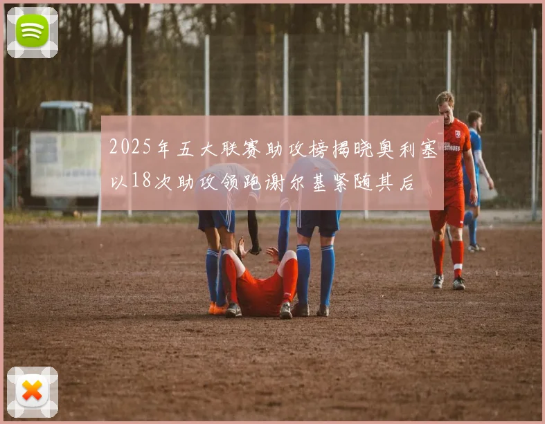 2025年五大联赛助攻榜揭晓奥利塞以18次助攻领跑谢尔基紧随其后