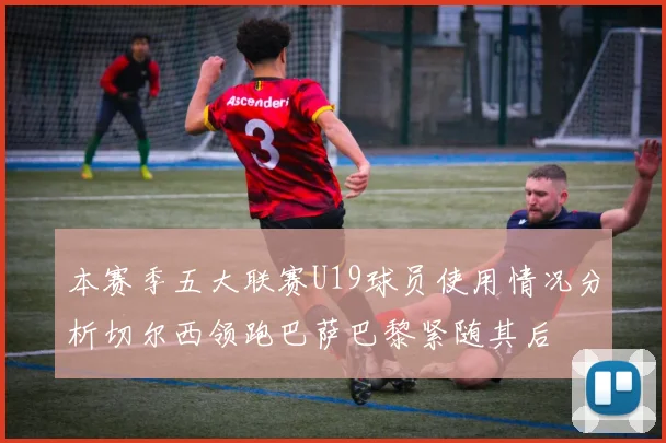 本赛季五大联赛U19球员使用情况分析切尔西领跑巴萨巴黎紧随其后