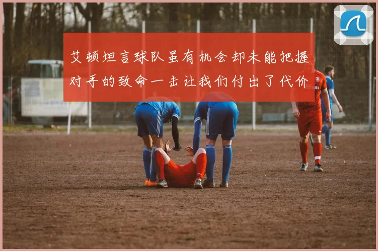 艾顿坦言球队虽有机会却未能把握对手的致命一击让我们付出了代价